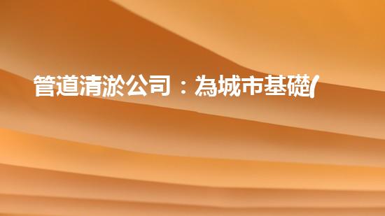 管道清淤公司：為城市基礎(chǔ)設(shè)施提供關(guān)鍵服務(wù)？